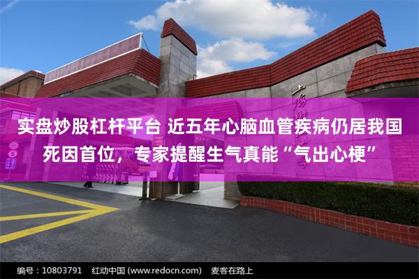 实盘炒股杠杆平台 近五年心脑血管疾病仍居我国死因首位，专家提醒生气真能“气出心梗”