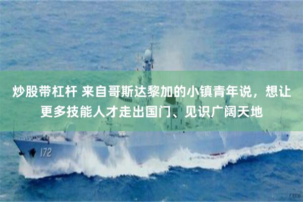 炒股带杠杆 来自哥斯达黎加的小镇青年说，想让更多技能人才走出国门、见识广阔天地