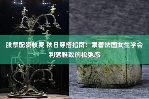 股票配资收费 秋日穿搭指南：跟着法国女生学会利落雅致的松弛感