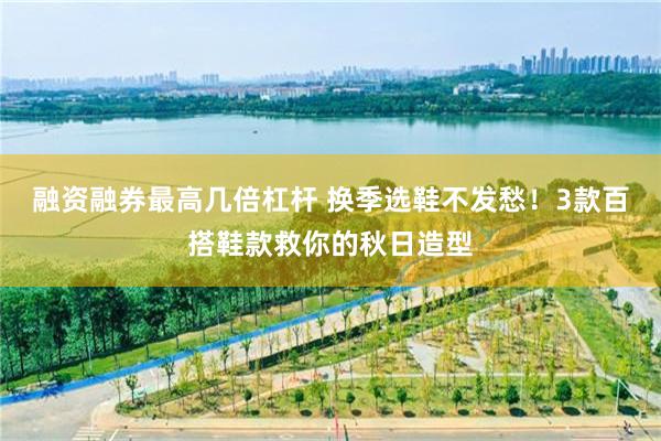 融资融券最高几倍杠杆 换季选鞋不发愁！3款百搭鞋款救你的秋日造型