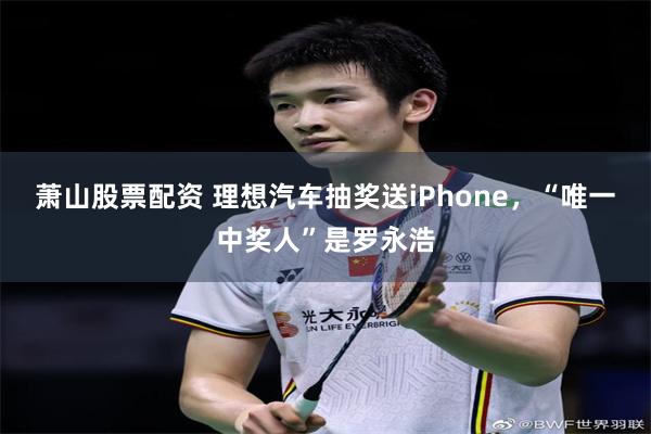 萧山股票配资 理想汽车抽奖送iPhone，“唯一中奖人”是罗永浩