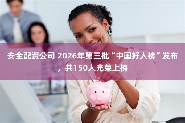 安全配资公司 2026年第三批“中国好人榜”发布，共150人光荣上榜
