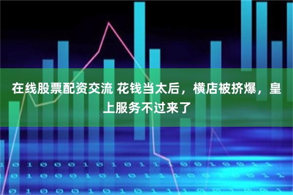 在线股票配资交流 花钱当太后，横店被挤爆，皇上服务不过来了