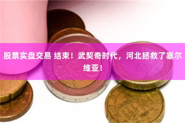 股票实盘交易 结束！武契奇时代，河北拯救了塞尔维亚！