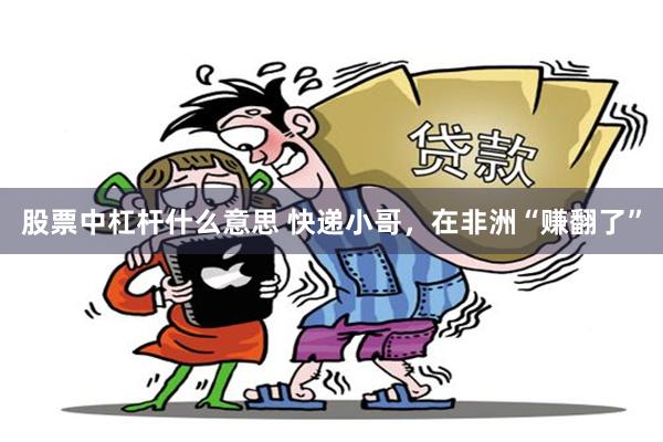 股票中杠杆什么意思 快递小哥，在非洲“赚翻了”