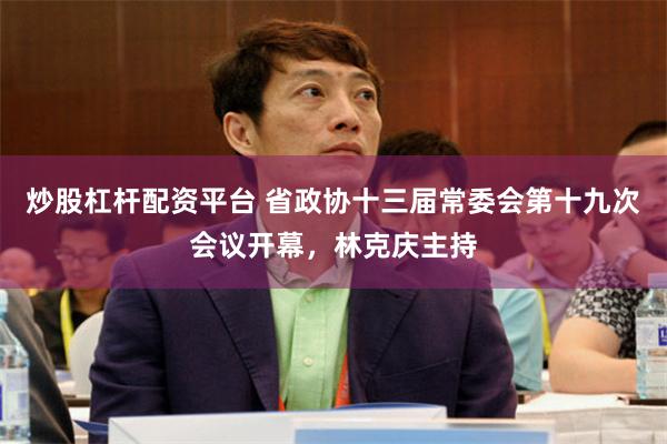 炒股杠杆配资平台 省政协十三届常委会第十九次会议开幕，林克庆主持