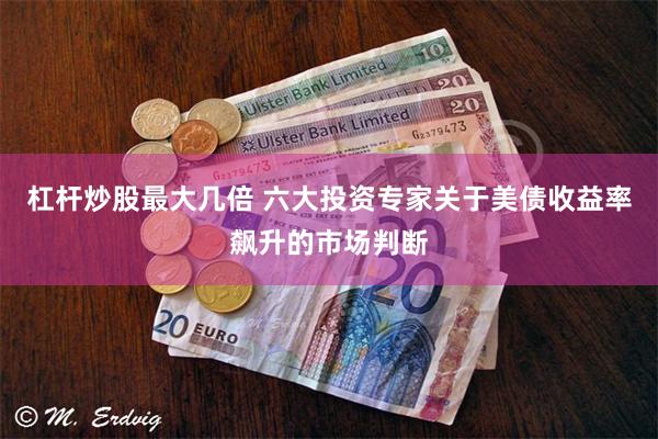 杠杆炒股最大几倍 六大投资专家关于美债收益率飙升的市场判断