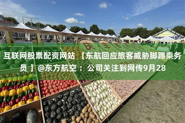 互联网股票配资网站 【东航回应旅客威胁脚踢乘务员 】@东方航空 ：公司关注到网传9月28