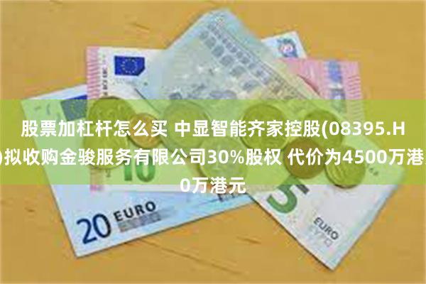 股票加杠杆怎么买 中显智能齐家控股(08395.HK)拟收购金骏服务有限公司30%股权 代价为4500万港元
