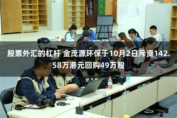 股票外汇的杠杆 金茂源环保于10月2日斥资142.58万港元回购49万股