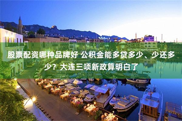 股票配资哪种品牌好 公积金能多贷多少、少还多少？大连三项新政算明白了