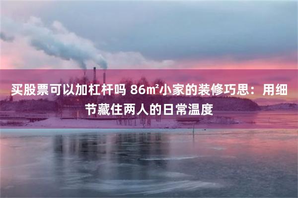 买股票可以加杠杆吗 86㎡小家的装修巧思：用细节藏住两人的日常温度