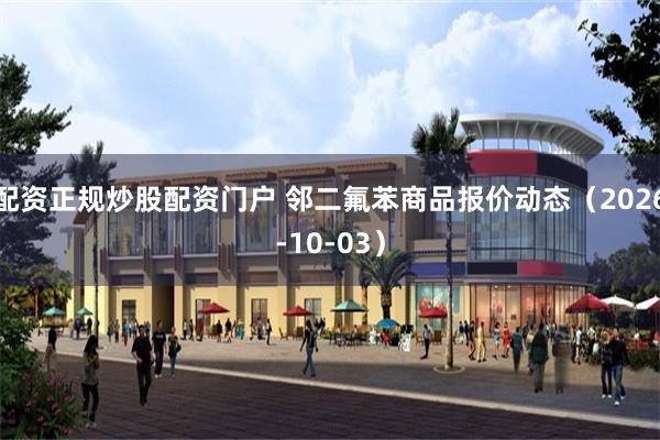 配资正规炒股配资门户 邻二氟苯商品报价动态（2026-10-03）