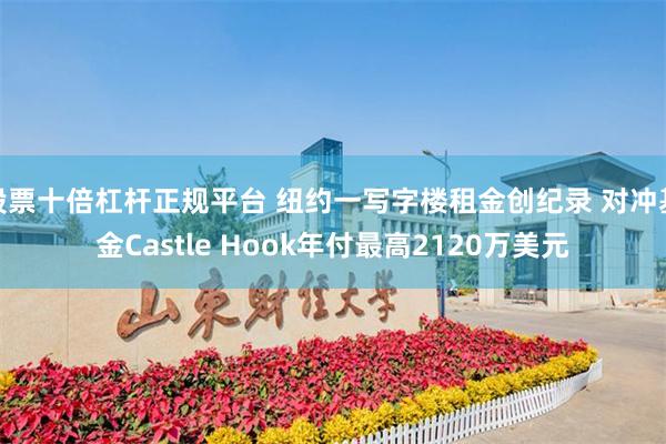 股票十倍杠杆正规平台 纽约一写字楼租金创纪录 对冲基金Castle Hook年付最高2120万美元