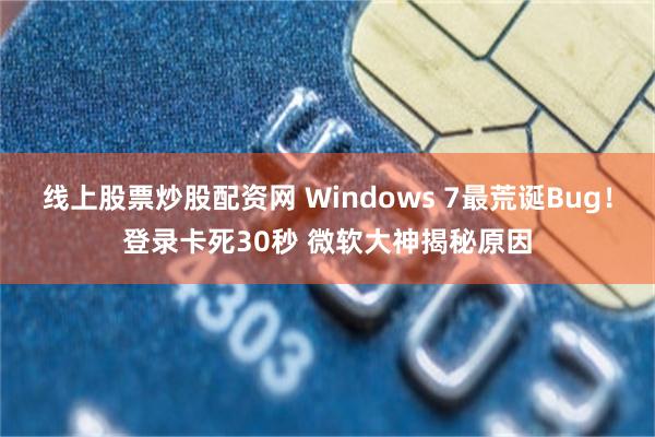 线上股票炒股配资网 Windows 7最荒诞Bug！登录卡死30秒 微软大神揭秘原因