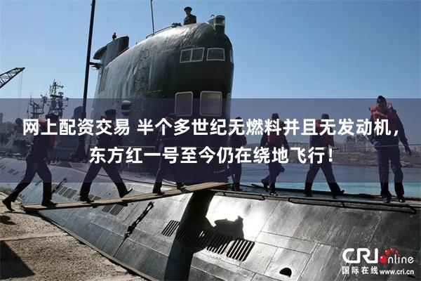 网上配资交易 半个多世纪无燃料并且无发动机，东方红一号至今仍在绕地飞行！