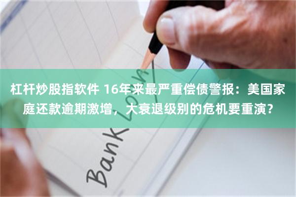 杠杆炒股指软件 16年来最严重偿债警报：美国家庭还款逾期激增，大衰退级别的危机要重演？