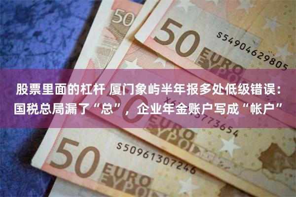 股票里面的杠杆 厦门象屿半年报多处低级错误：国税总局漏了“总”，企业年金账户写成“帐户”