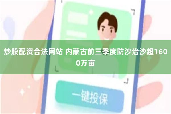 炒股配资合法网站 内蒙古前三季度防沙治沙超1600万亩