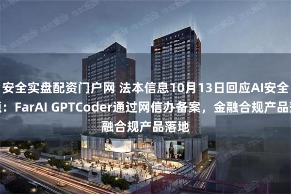 安全实盘配资门户网 法本信息10月13日回应AI安全话题：FarAI GPTCoder通过网信办备案，金融合规产品落地