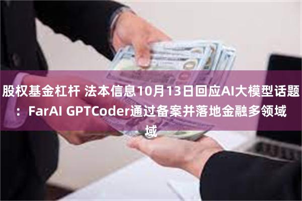 股权基金杠杆 法本信息10月13日回应AI大模型话题：FarAI GPTCoder通过备案并落地金融多领域