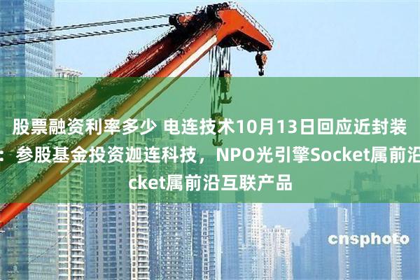 股票融资利率多少 电连技术10月13日回应近封装光学话题：参股基金投资迦连科技，NPO光引擎Socket属前沿互联产品
