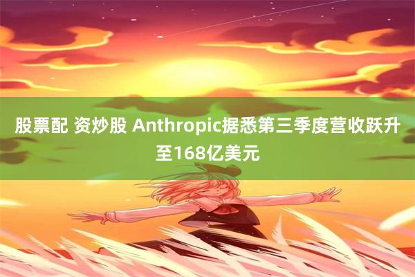 股票配 资炒股 Anthropic据悉第三季度营收跃升至168亿美元
