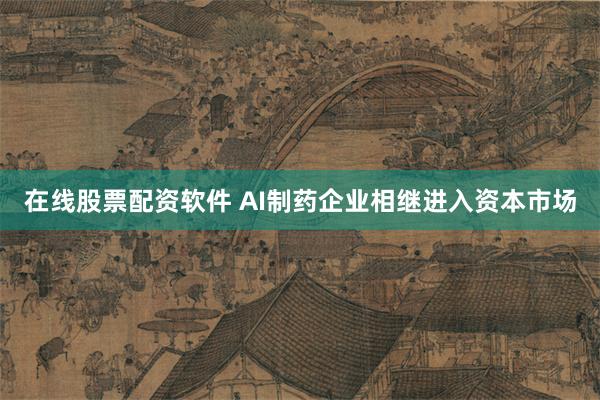 在线股票配资软件 AI制药企业相继进入资本市场