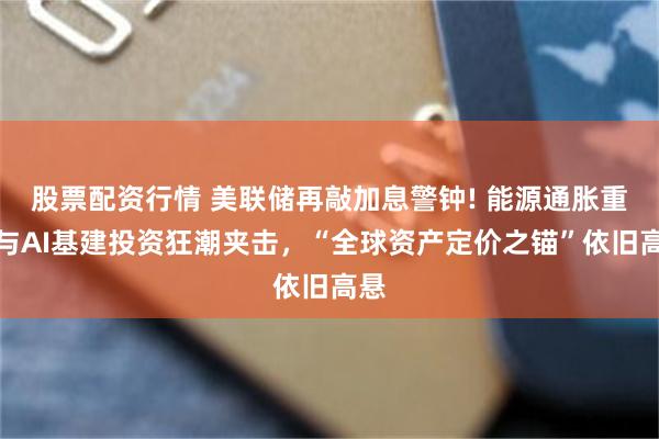 股票配资行情 美联储再敲加息警钟! 能源通胀重压与AI基建投资狂潮夹击,“全球资产定价之锚”依旧高悬