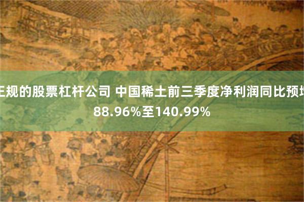 正规的股票杠杆公司 中国稀土前三季度净利润同比预增88.96%至140.99%