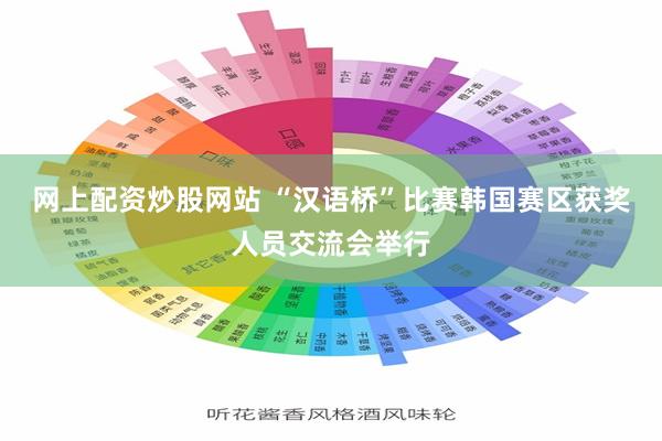 网上配资炒股网站 “汉语桥”比赛韩国赛区获奖人员交流会举行