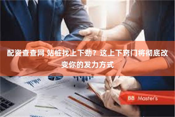 配资查查网 站桩找上下劲？这上下窍门将彻底改变你的发力方式
