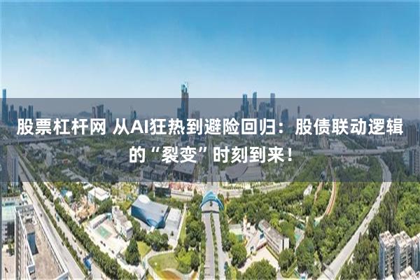 股票杠杆网 从AI狂热到避险回归：股债联动逻辑的“裂变”时刻到来！