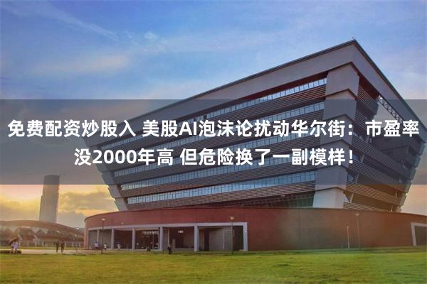 免费配资炒股入 美股AI泡沫论扰动华尔街：市盈率没2000年高 但危险换了一副模样！