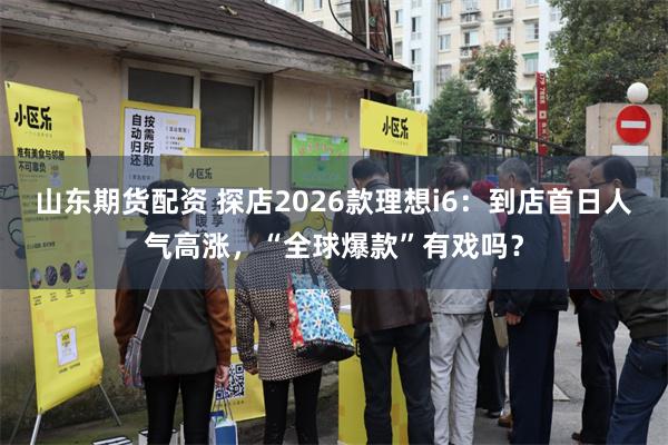 山东期货配资 探店2026款理想i6：到店首日人气高涨，“全球爆款”有戏吗？