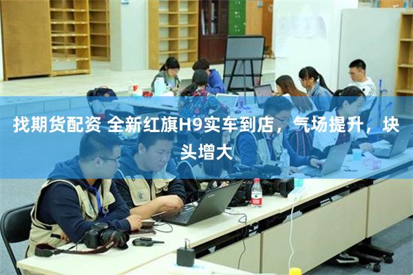 找期货配资 全新红旗H9实车到店，气场提升，块头增大