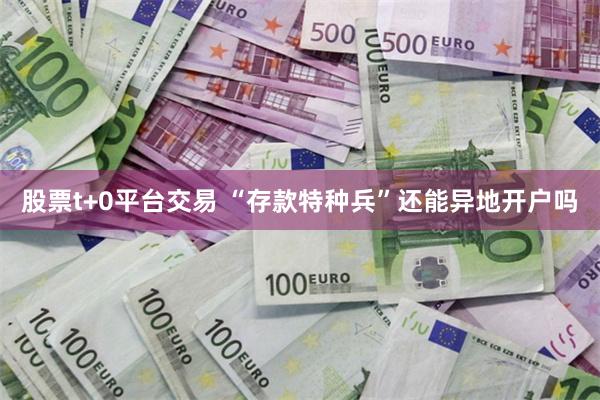 股票t+0平台交易 “存款特种兵”还能异地开户吗