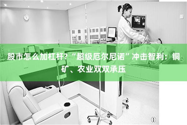 股市怎么加杠杆? “超级厄尔尼诺”冲击智利：铜矿、农业双双承压