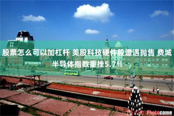 股票怎么可以加杠杆 美股科技硬件股遭遇抛售 费城半导体指数重挫5.7%