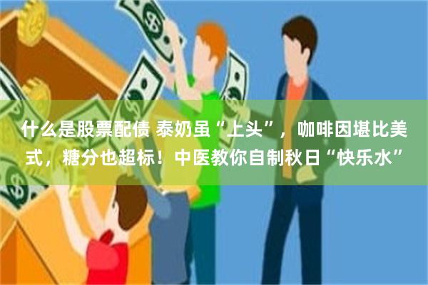什么是股票配债 泰奶虽“上头”，咖啡因堪比美式，糖分也超标！中医教你自制秋日“快乐水”