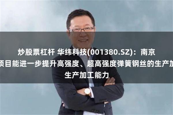 炒股票杠杆 华纬科技(001380.SZ)：南京原材料项目能进一步提升高强度、超高强度弹簧钢丝的生产加工能力