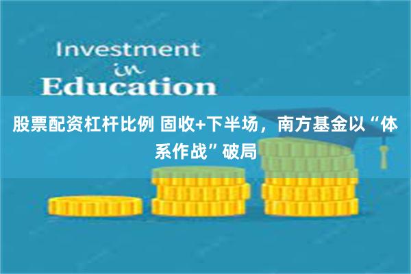 股票配资杠杆比例 固收+下半场，南方基金以“体系作战”破局