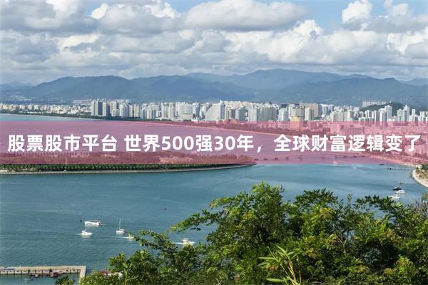 股票股市平台 世界500强30年，全球财富逻辑变了