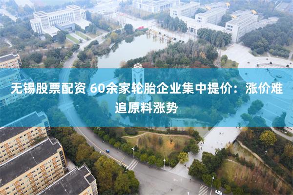 无锡股票配资 60余家轮胎企业集中提价：涨价难追原料涨势