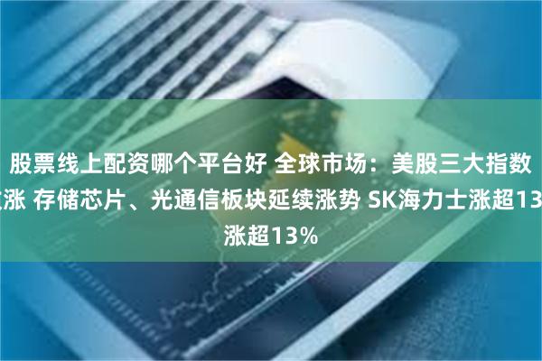 股票线上配资哪个平台好 全球市场：美股三大指数收涨 存储芯片、光通信板块延续涨势 SK海力士涨超13%